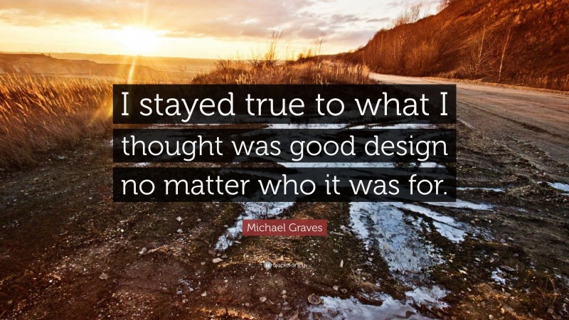 Michael Graves Quote: “I stayed true to what I thought was good design no matter who it was for.”
