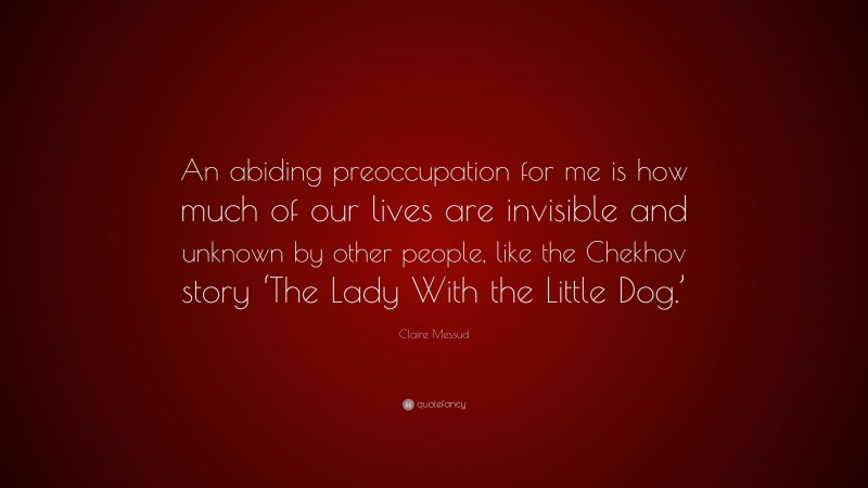 Claire Messud Quote: “An abiding preoccupation for me is how much of our lives are invisible and unknown by other people, like the Chekhov story ‘The Lady With the Little Dog.’”