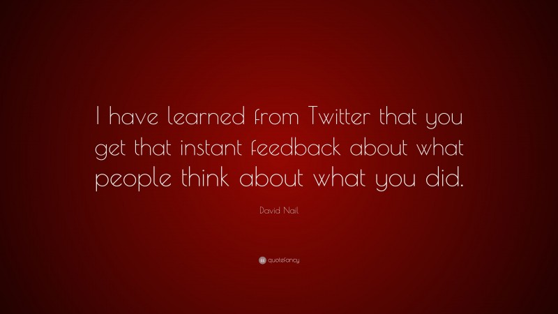 David Nail Quote: “I have learned from Twitter that you get that instant feedback about what people think about what you did.”