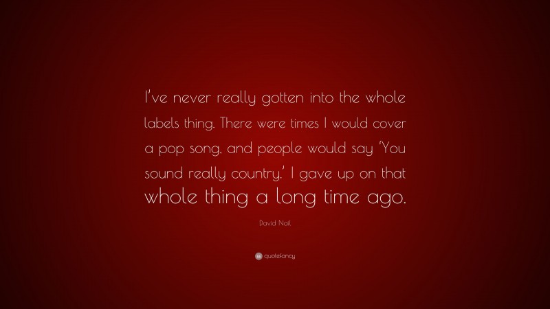 David Nail Quote: “I’ve never really gotten into the whole labels thing. There were times I would cover a pop song, and people would say ‘You sound really country.’ I gave up on that whole thing a long time ago.”