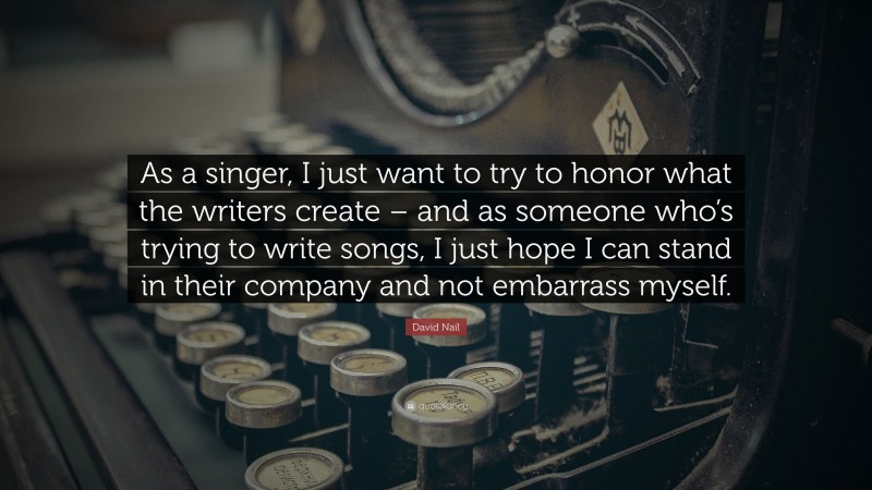 David Nail Quote: “As a singer, I just want to try to honor what the writers create – and as someone who’s trying to write songs, I just hope I can stand in their company and not embarrass myself.”