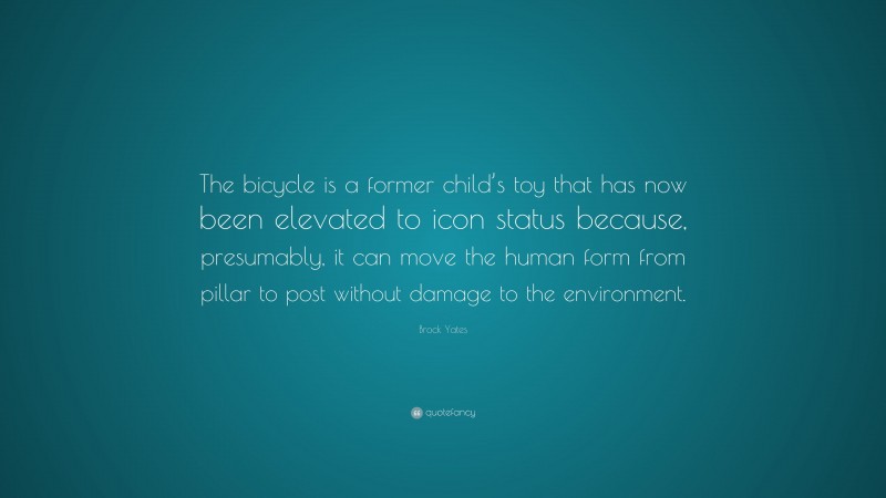 Brock Yates Quote: “The bicycle is a former child’s toy that has now been elevated to icon status because, presumably, it can move the human form from pillar to post without damage to the environment.”