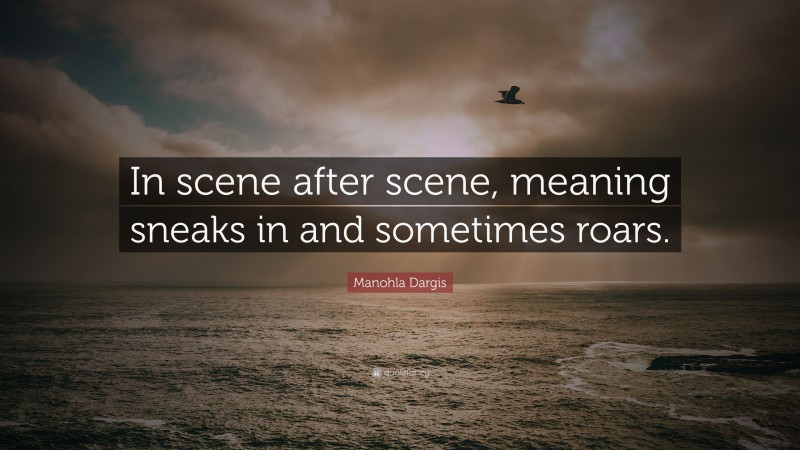 Manohla Dargis Quote: “In scene after scene, meaning sneaks in and sometimes roars.”