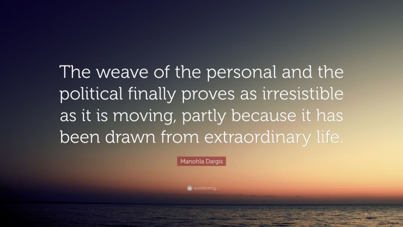 Manohla Dargis Quote: “The weave of the personal and the political finally proves as irresistible as it is moving, partly because it has been drawn from extraordinary life.”