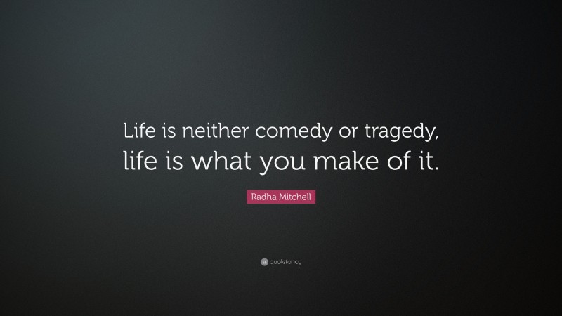 Radha Mitchell Quote: “Life is neither comedy or tragedy, life is what you make of it.”