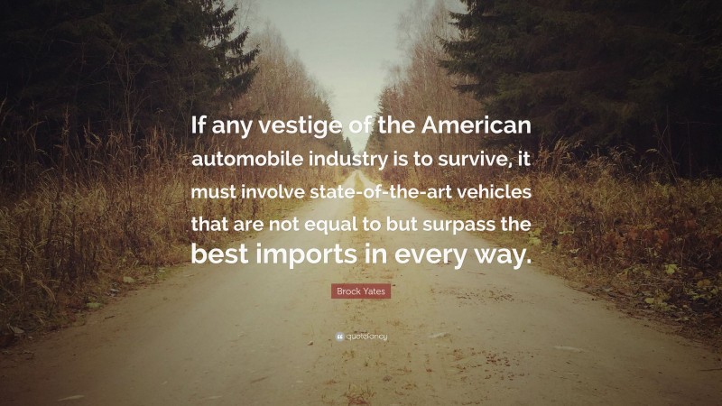 Brock Yates Quote: “If any vestige of the American automobile industry is to survive, it must involve state-of-the-art vehicles that are not equal to but surpass the best imports in every way.”