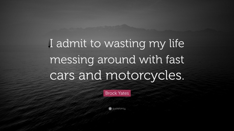 Brock Yates Quote: “I admit to wasting my life messing around with fast cars and motorcycles.”