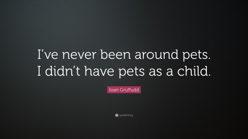 Ioan Gruffudd Quote: “I’ve never been around pets. I didn’t have pets as a child.”