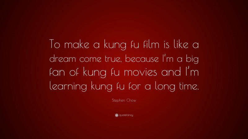 Stephen Chow Quote: “To make a kung fu film is like a dream come true, because I’m a big fan of kung fu movies and I’m learning kung fu for a long time.”