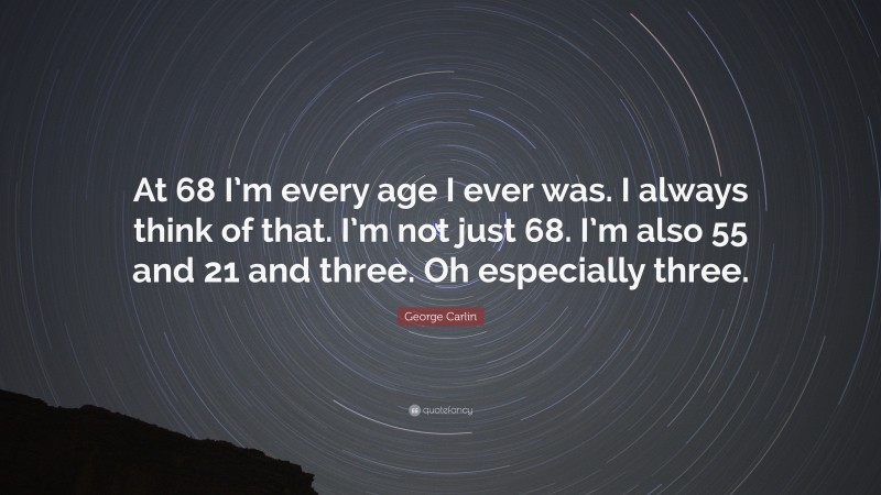 George Carlin Quote: “At 68 I’m every age I ever was. I always think of that. I’m not just 68. I’m also 55 and 21 and three. Oh especially three.”