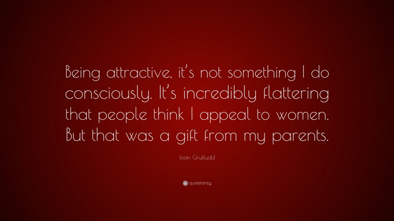 Ioan Gruffudd Quote: “Being attractive, it’s not something I do consciously. It’s incredibly flattering that people think I appeal to women. But that was a gift from my parents.”