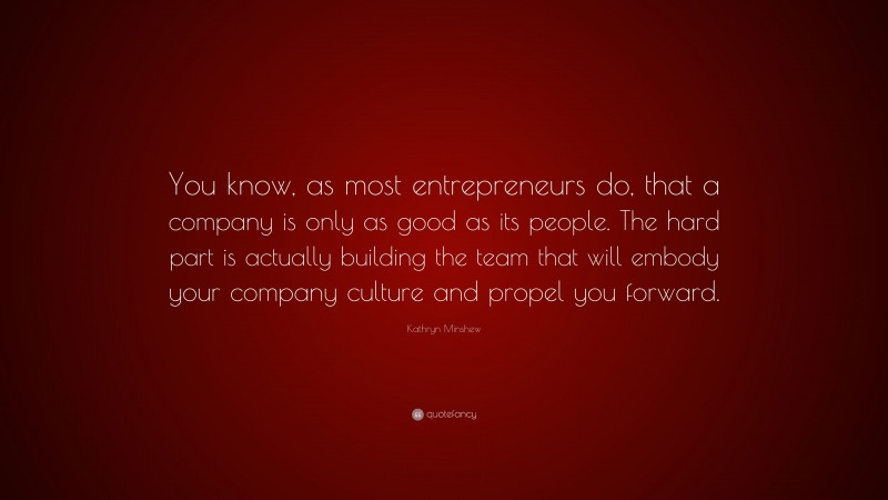 Kathryn Minshew Quote: “You know, as most entrepreneurs do, that a company is only as good as its people. The hard part is actually building the team that will embody your company culture and propel you forward.”