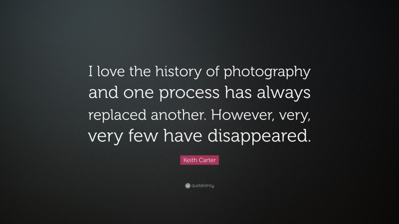 Keith Carter Quote: “I love the history of photography and one process has always replaced another. However, very, very few have disappeared.”