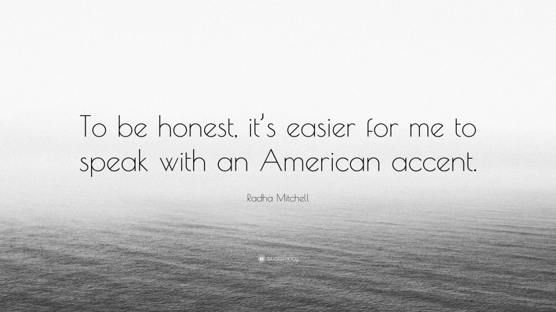 Radha Mitchell Quote: “To be honest, it’s easier for me to speak with an American accent.”