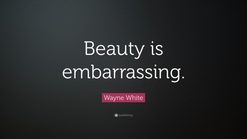 Wayne White Quote: “Beauty is embarrassing.”