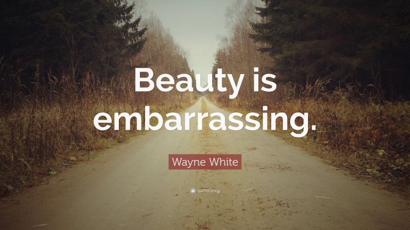 Wayne White Quote: “Beauty is embarrassing.”