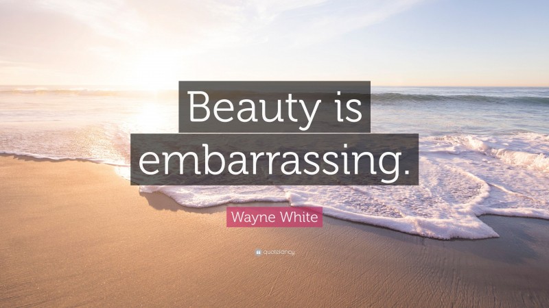 Wayne White Quote: “Beauty is embarrassing.”