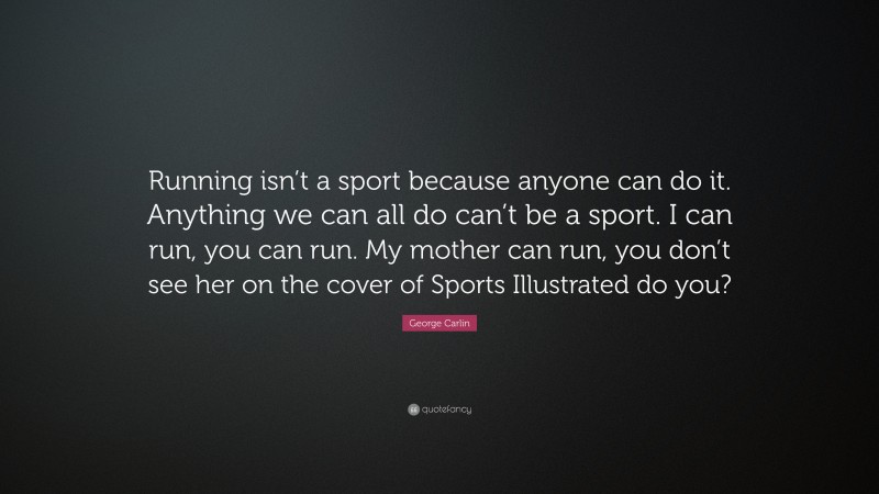 George Carlin Quote: “Running isn’t a sport because anyone can do it. Anything we can all do can’t be a sport. I can run, you can run. My mother can run, you don’t see her on the cover of Sports Illustrated do you?”