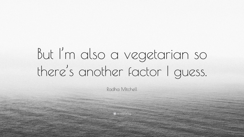 Radha Mitchell Quote: “But I’m also a vegetarian so there’s another factor I guess.”