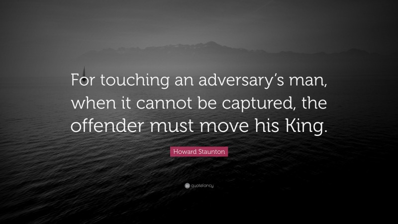 Howard Staunton Quote: “For touching an adversary’s man, when it cannot be captured, the offender must move his King.”
