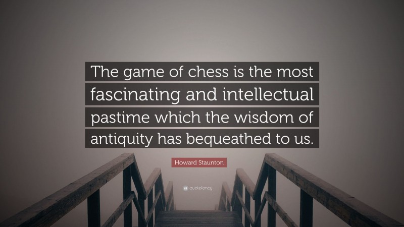 Howard Staunton Quote: “The game of chess is the most fascinating and intellectual pastime which the wisdom of antiquity has bequeathed to us.”
