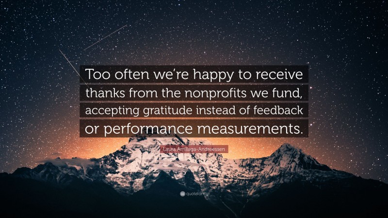 Laura Arrillaga-Andreessen Quote: “Too often we’re happy to receive thanks from the nonprofits we fund, accepting gratitude instead of feedback or performance measurements.”