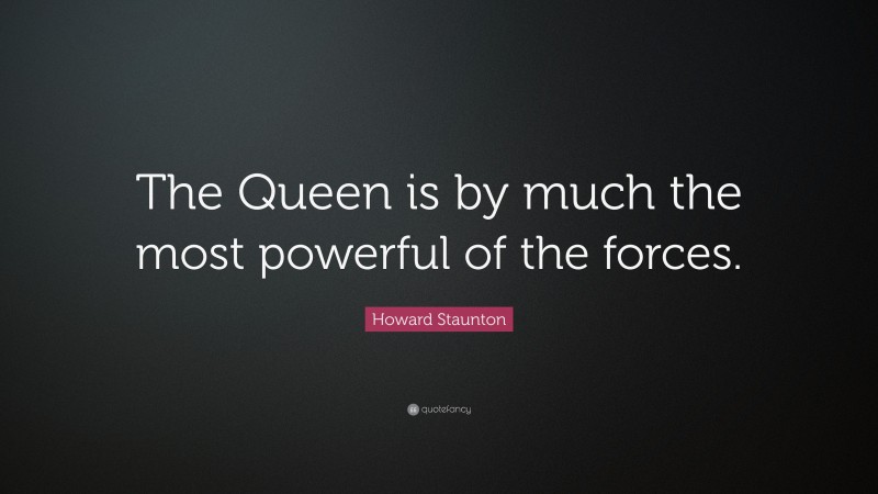Howard Staunton Quote: “The Queen is by much the most powerful of the forces.”