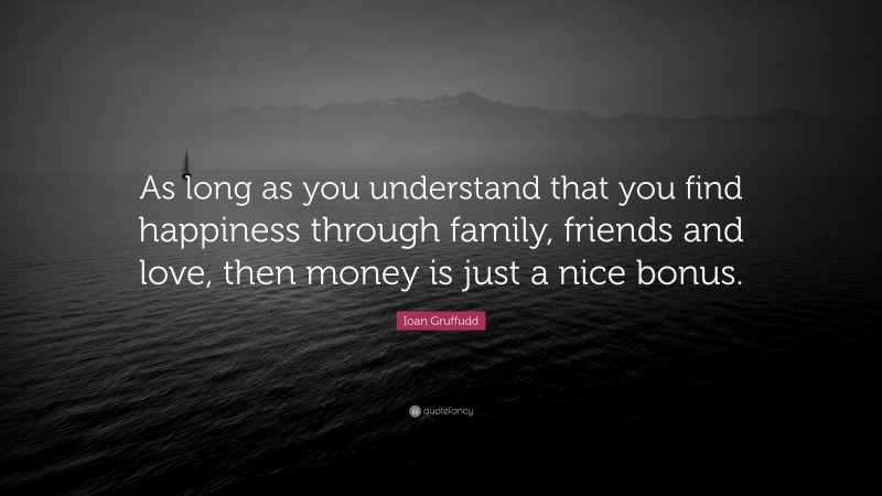 Ioan Gruffudd Quote: “As long as you understand that you find happiness through family, friends and love, then money is just a nice bonus.”