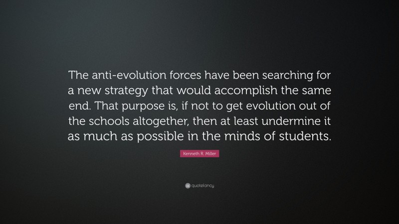 Kenneth R. Miller Quote: “The anti-evolution forces have been searching for a new strategy that would accomplish the same end. That purpose is, if not to get evolution out of the schools altogether, then at least undermine it as much as possible in the minds of students.”