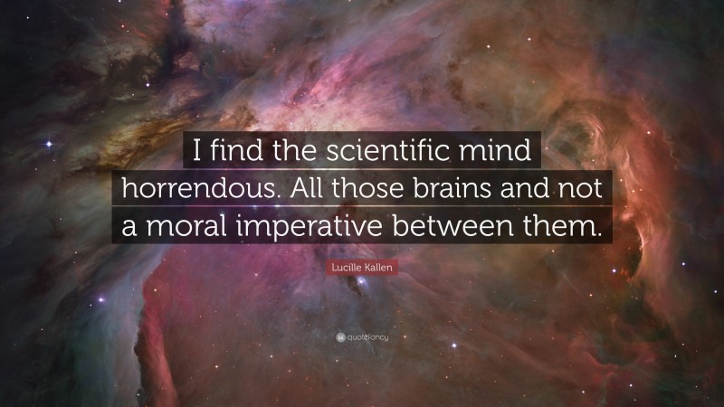 Lucille Kallen Quote: “I find the scientific mind horrendous. All those brains and not a moral imperative between them.”