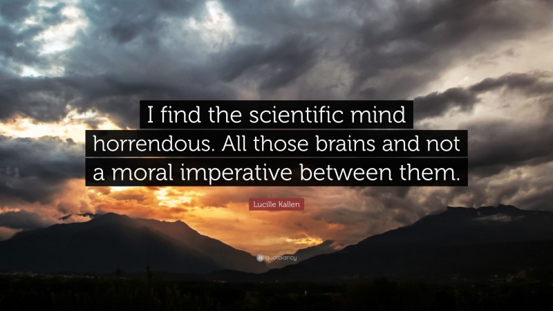 Lucille Kallen Quote: “I find the scientific mind horrendous. All those brains and not a moral imperative between them.”