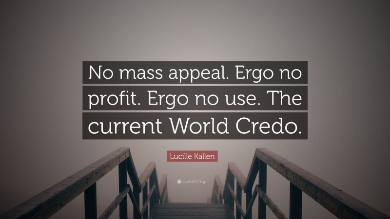 Lucille Kallen Quote: “No mass appeal. Ergo no profit. Ergo no use. The current World Credo.”