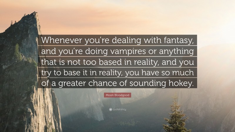 Moon Bloodgood Quote: “Whenever you’re dealing with fantasy, and you’re doing vampires or anything that is not too based in reality, and you try to base it in reality, you have so much of a greater chance of sounding hokey.”