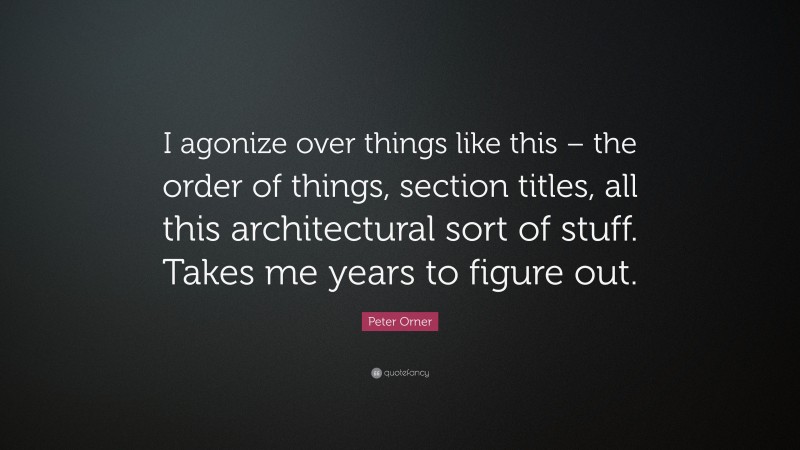 Peter Orner Quote: “I agonize over things like this – the order of things, section titles, all this architectural sort of stuff. Takes me years to figure out.”