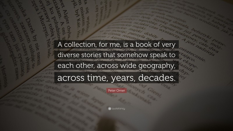 Peter Orner Quote: “A collection, for me, is a book of very diverse stories that somehow speak to each other, across wide geography, across time, years, decades.”