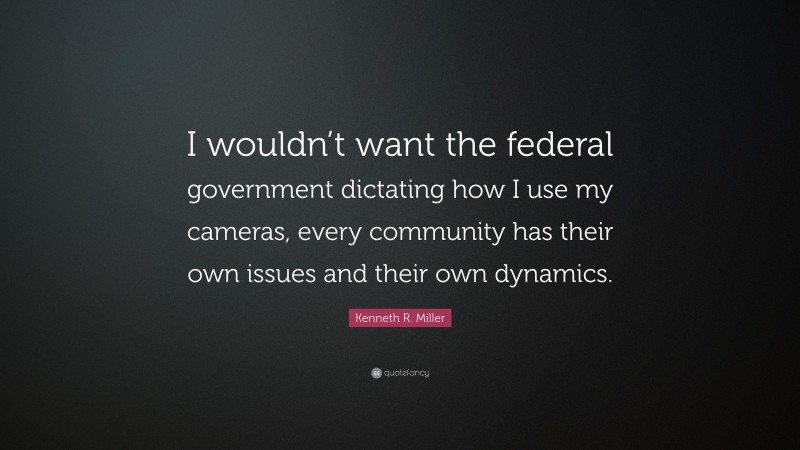 Kenneth R. Miller Quote: “I wouldn’t want the federal government dictating how I use my cameras, every community has their own issues and their own dynamics.”