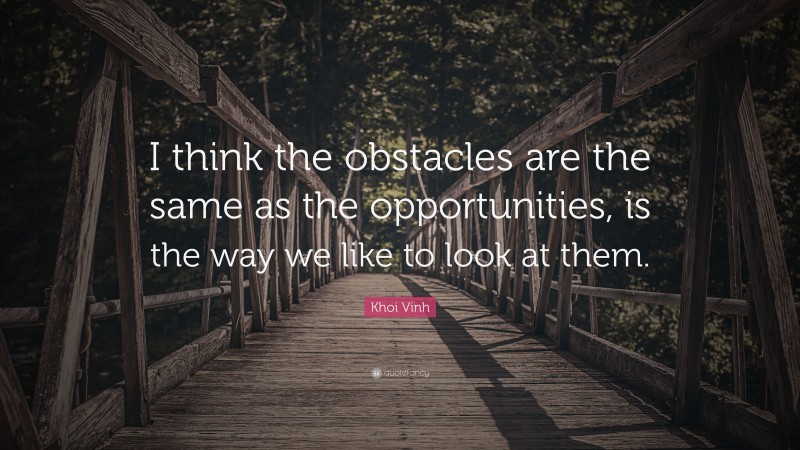 Khoi Vinh Quote: “I think the obstacles are the same as the opportunities, is the way we like to look at them.”