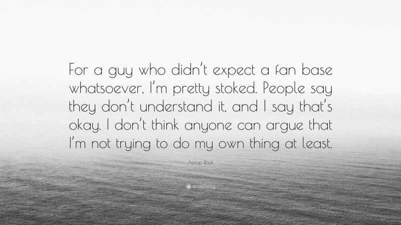 Aesop Rock Quote: “For a guy who didn’t expect a fan base whatsoever, I’m pretty stoked. People say they don’t understand it, and I say that’s okay. I don’t think anyone can argue that I’m not trying to do my own thing at least.”