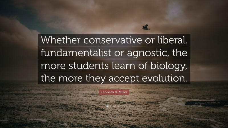 Kenneth R. Miller Quote: “Whether conservative or liberal, fundamentalist or agnostic, the more students learn of biology, the more they accept evolution.”