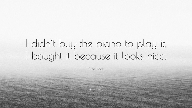 Scott Disick Quote: “I didn’t buy the piano to play it, I bought it because it looks nice.”