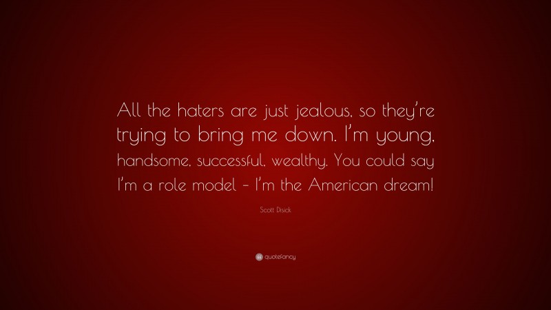 Scott Disick Quote: “All the haters are just jealous, so they’re trying to bring me down. I’m young, handsome, successful, wealthy. You could say I’m a role model – I’m the American dream!”