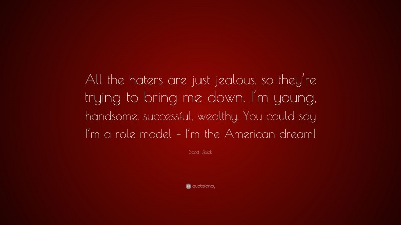 Scott Disick Quote: “All the haters are just jealous, so they’re trying to bring me down. I’m young, handsome, successful, wealthy. You could say I’m a role model – I’m the American dream!”