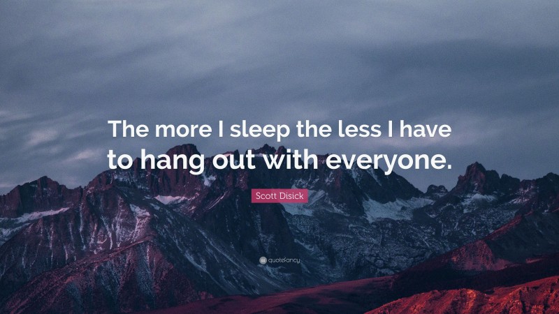 Scott Disick Quote: “The more I sleep the less I have to hang out with everyone.”