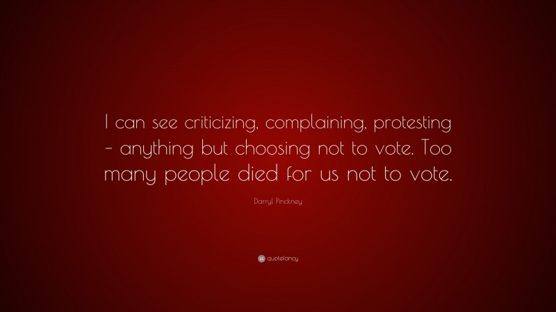 Darryl Pinckney Quote: “I can see criticizing, complaining, protesting – anything but choosing not to vote. Too many people died for us not to vote.”