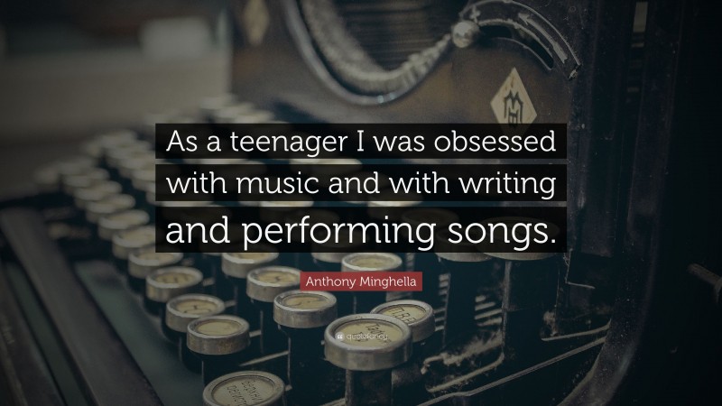 Anthony Minghella Quote: “As a teenager I was obsessed with music and with writing and performing songs.”