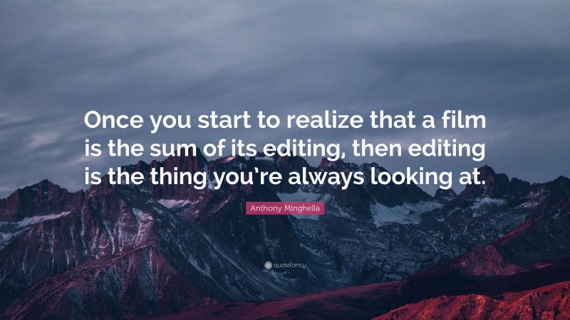 Anthony Minghella Quote: “Once you start to realize that a film is the sum of its editing, then editing is the thing you’re always looking at.”