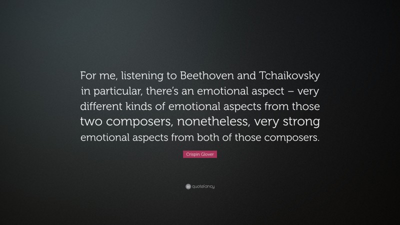 Crispin Glover Quote: “For me, listening to Beethoven and Tchaikovsky in particular, there’s an emotional aspect – very different kinds of emotional aspects from those two composers, nonetheless, very strong emotional aspects from both of those composers.”