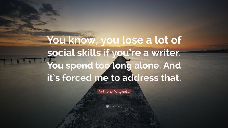 Anthony Minghella Quote: “You know, you lose a lot of social skills if you’re a writer. You spend too long alone. And it’s forced me to address that.”