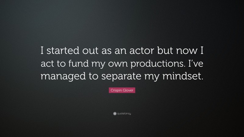 Crispin Glover Quote: “I started out as an actor but now I act to fund my own productions. I’ve managed to separate my mindset.”