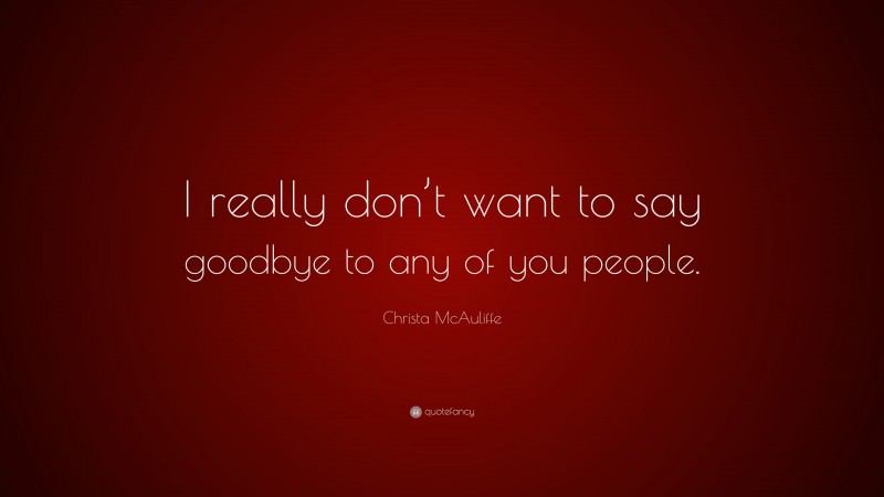 Christa McAuliffe Quote: “I really don’t want to say goodbye to any of you people.”